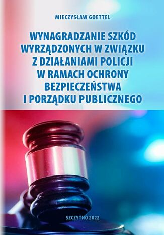 Wynagradzanie szkód wyrządzonych w związku z działaniami Policji w ramach ochrony bezpieczeństwa i porządku publicznego Mieczysław Goettel - okladka książki