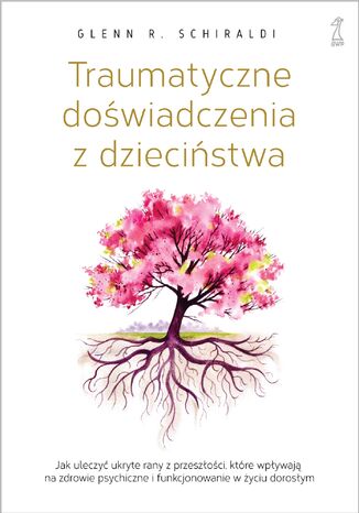 Traumatyczne doświadczenia z dzieciństwa. Jak uleczyć ukryte rany z przeszłości, które wpływają na zdrowie psychiczne i funkcjonowanie w życiu dorosłym Glenn R. Schiraldi - okladka książki