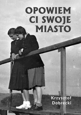 Opowiem Ci swoje miasto Krzysztof Dobrecki - okladka książki