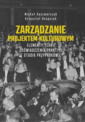 Zarządzanie projektem kulturowym. Elementy teorii, doświadczenia, praktyki. Studia przypadków Michał Kaczmarczyk, Krzysztof Knapczyk - okladka książki