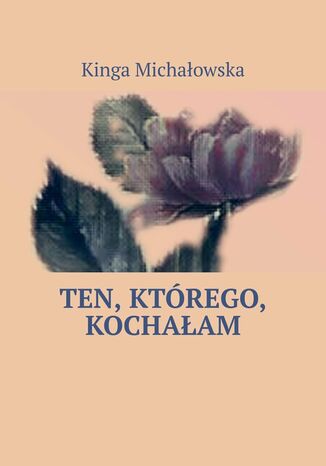 Ten, którego, kochałam Kinga Michałowska - okladka książki