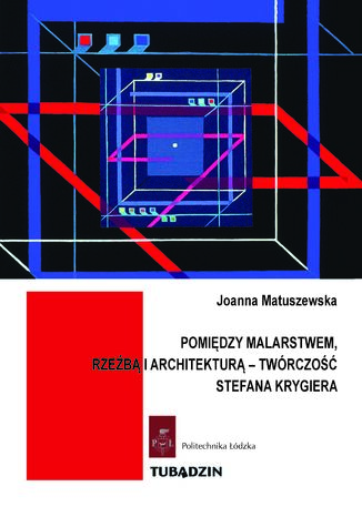 Pomiędzy malarstwem, rzeźbą a architekturą - twórczość Stefana Krygiera Joanna Matuszewska - okladka książki