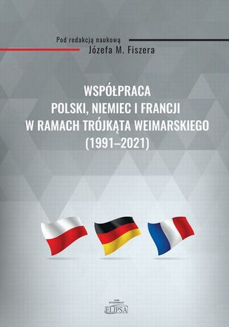 Współpraca Polski, Niemiec i Francji w ramach Trójkąta Weimarskiego (1991-2021) Józef M. Fiszer - okladka książki