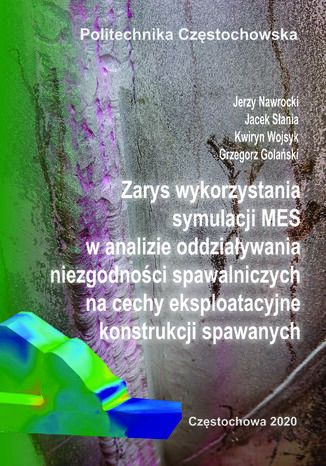 Zarys wykorzystania symulacji MES w analizie oddziaływania niezgodności spawalniczych na cechy eksploatacyjne konstrukcji spawanych Jerzy Nawrocki, Jacek Słania, Kwiryn Wojsyk, Grzegorz Golański - okladka książki