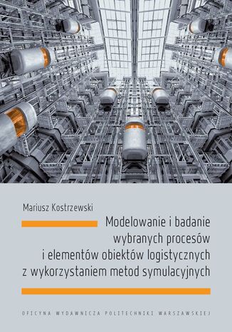 Modelowanie i badanie wybranych procesów i elementów obiektów logistycznych z wykorzystaniem metod symulacyjnych Mariusz Kostrzewski - okladka książki