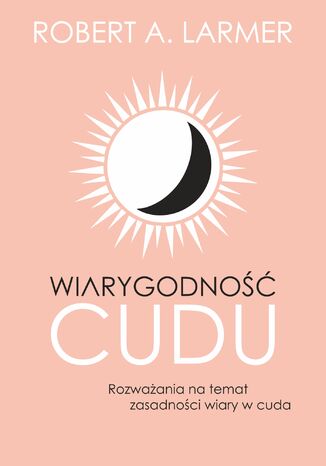 Wiarygodność cudu. Rozważania na temat zasadności wiary w cuda Robert A. Larmer - okladka książki