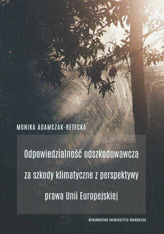 Odpowiedzialność odszkodowawcza za szkody klimatyczne z perspektywy prawa Unii Europejskiej Monika Adamczak-Retecka - okladka książki