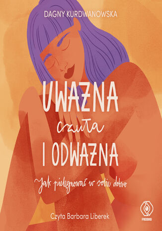 Uważna, czuła i odważna. Jak pielęgnować w sobie dobro Dagny Kurdwanowska - audiobook MP3