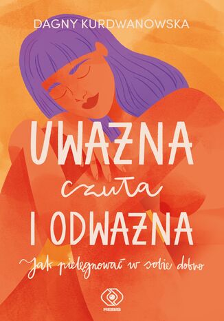 Uważna, czuła i odważna. Jak pielęgnować w sobie dobro Dagny Kurdwanowska - okladka książki