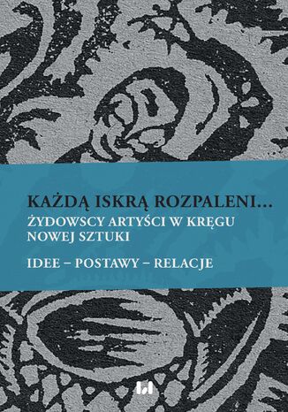 Każdą iskrą rozpaleni... Żydowscy artyści w kręgu nowej sztuki. Idee - postawy - relacje Irmina Gadowska, Krystyna Radziszewska, Agnieszka Świętosławska - okladka książki