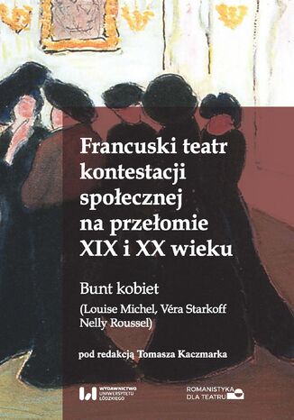 Francuski teatr kontestacji społecznej na przełomie XIX i XX wieku. Bunt kobiet (Louise Michel, Véra Starkoff, Nelly Roussel) Tomasz Kaczmarek - okladka książki