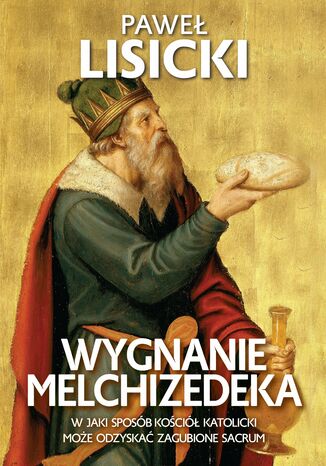 Wygnanie Melchizedeka. W jaki sposób Kościół katolicki może odzyskać zgubione sacrum Paweł Lisicki - okladka książki