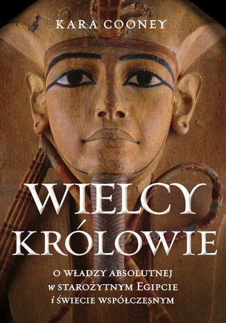 Wielcy królowie. O władzy absolutnej w starożytnym Egipcie i świecie współczesnym Kara Cooney - okladka książki