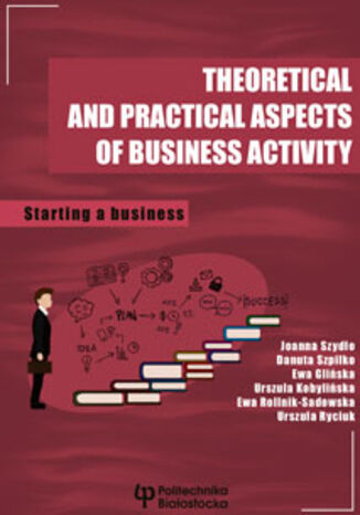 Theoretical and practical aspects of business activity. Starting a business Joanna Szydło, Danuta Szpilko, Ewa Glińska, Urszula Kobylińska, Ewa Rollnik-Sadowska, Urszula Ryciuk - okladka książki