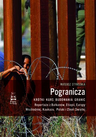 Pogranicza. Krótki kurs budowania granic. Reportaże z Bałkanów, Etiopii, Europy Wschodniej, Kaukazu, Polski i Ziemi Świętej Mateusz Styrczula - okladka książki