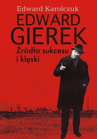 Edward Gierek. Źródła sukcesu i klęski Edward Karolczuk - okladka książki