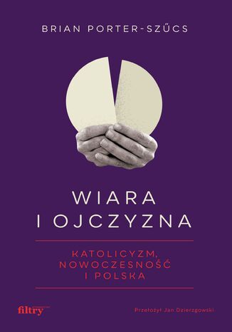 Wiara i ojczyzna. Katolicyzm, nowoczesność i Polska prof. Brian Porter-Szűcs - okladka książki