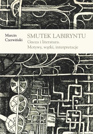 Smutek labiryntu. Gnoza i literatura. Motywy, wątki, interpretacje Marcin Czerwiński - okladka książki