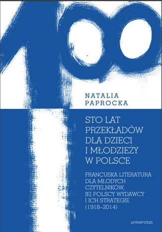 Sto lat przekładów dla dzieci i młodzieży w Polsce. Francuska literatura dla młodych czytelników, jej polscy wydawcy i ich strategie (1918-2014) Natalia Paprocka - okladka książki