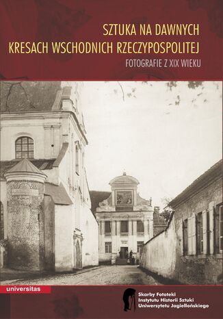 Sztuka na dawnych Kresach Wschodnich Rzeczypospolitej. Fotografie z XIX wieku Wojciech Walanus - okladka książki