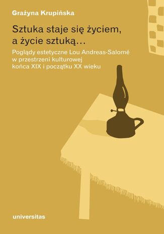 Sztuka staje się życiem, a życie sztuką... Poglądy estetyczne Lou Andreas-Salomé w przestrzeni kulturowej końca XIX i początku XX wieku Grażyna Krupińska - okladka książki