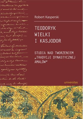 Teodoryk Wielki i Kasjodor. Studia nad tworzeniem "tradycji dynastycznej Amalów" Robert Kasperski - okladka książki