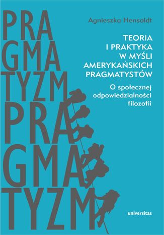 Teoria i praktyka w myśli amerykańskich pragmatystów. O społecznej odpowiedzialności filozofii Agnieszka Hensoldt - okladka książki