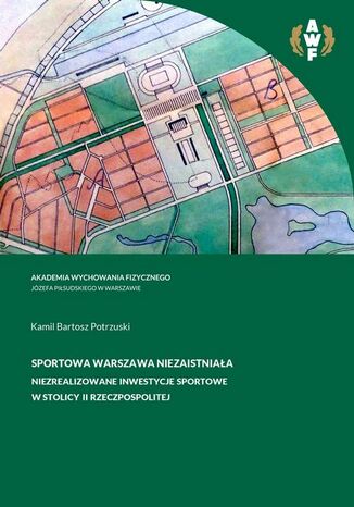 Sportowa Warszawa niezaistniała. Niezrealizowane inwestycje sportowe w stolicy II Rzeczpospolitej Kamil Bartosz Potrzuski - okladka książki