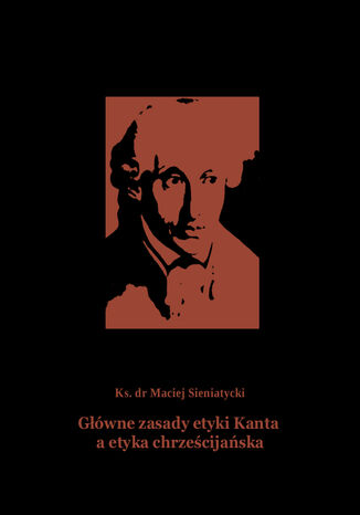 Główne zasady etyki Kanta a etyka chrześcijańska Ks. dr Maciej Sieniatycki - okladka książki