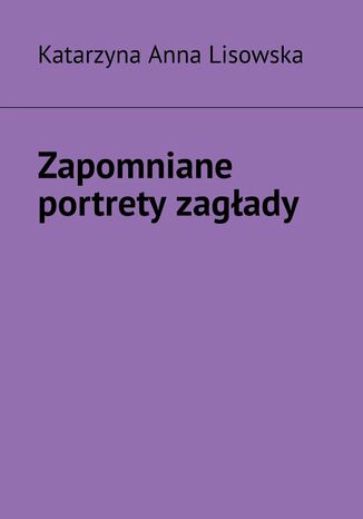 Zapomniane portrety zagłady Katarzyna Anna Lisowska - okladka książki