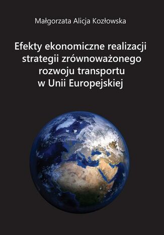 Efekty ekonomiczne realizacji strategii zrównoważonego rozwoju transportu w Unii Europejskiej Małgorzata Alicja Kozłowska - okladka książki