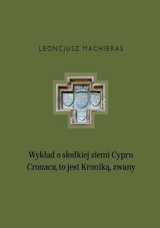 Wykład o słodkiej ziemi Cypru Cronaca, to jest Kroniką, zwany Leoncjusz Machieras - okladka książki