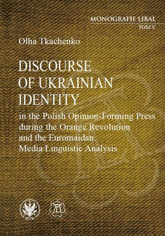 Discourse of Ukrainian Identity in the Polish Opinion-Forming Press during the Orange Revolution and the Euromaidan Olha Tkachenko - okladka książki