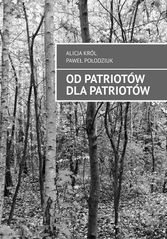 Od Patriotów dla Patriotów Alicja Król, Paweł Połodziuk - okladka książki