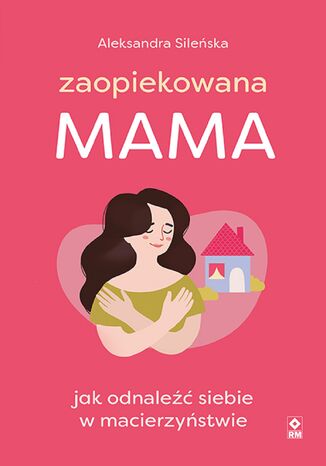 Zaopiekowana mama. Jak odnaleźć siebie w macierzyństwie Aleksandra Sileńska - okladka książki