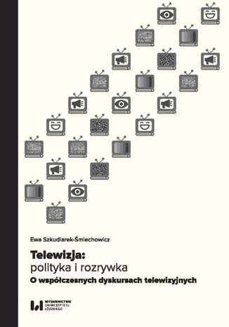 Telewizja: polityka i rozrywka. Współczesne dyskursy telewizyjne Ewa Szkudlarek-Śmiechowicz - okladka książki