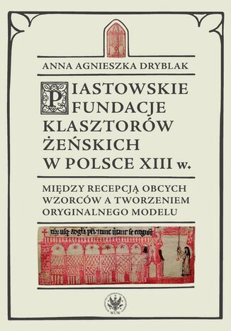 Piastowskie fundacje klasztorów żeńskich w Polsce XIII wieku Andrzej Małkiewicz, Anna Agnieszka Dryblak - okladka książki