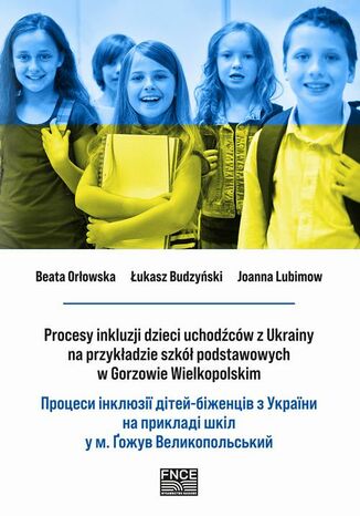 Procesy inkluzji dzieci uchodźców z Ukrainy na przykładzie szkół podstawowych w Gorzowie Wielkopolskim Beata Orłowska, Łukasz Budzyński, Joanna Lubimow - okladka książki