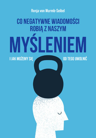 Co negatywne wiadomości robią z naszym myśleniem i jak możemy się od tego uwolnić Ronja von Wurmb-Seibel - okladka książki