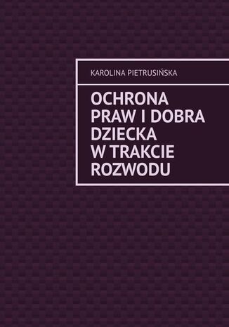 Ochrona praw i dobra dziecka w trakcie rozwodu Karolina Pietrusińska - okladka książki