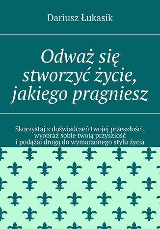 Odważ się stworzyć życie, jakiego pragniesz Dariusz Łukasik - okladka książki