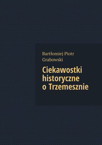 Ciekawostki historyczne o Trzemesznie Bartłomiej Grabowski - okladka książki