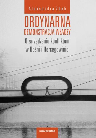 Ordynarna demonstracja władzy. O zarządzaniu konfliktem w Bośni i Hercegowinie Aleksandra Zdeb - okladka książki