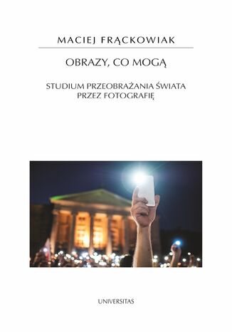 Obrazy, co mogą. Studium przeobrażania świata przez fotografię Maciej Frąckowiak - okladka książki