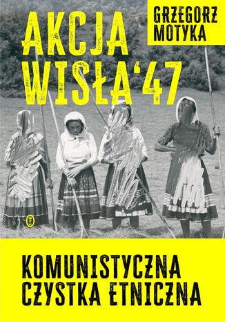 Akcja "Wisła" '47. Komunistyczna czystka etniczna Grzegorz Motyka - okladka książki