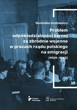 Problem odpowiedzialności karnej za zbrodnie wojenne w pracach rządu polskiego na emigracji (1939-1945) Dominika Uczkiewicz - okladka książki