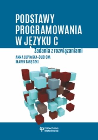 Podstawy programowania w języku C. Zadania z rozwiązaniami Anna Łupińska-Dubicka, Marek Tabędzki - okladka książki