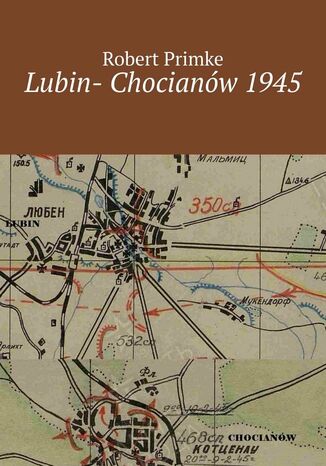 Lubin- Chocianów 1945 Robert Primke - okladka książki