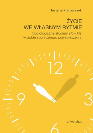 Życie we własnym rytmie. Socjologiczne studium slow life w dobie społecznego przyspieszenia Justyna Kramarczyk - okladka książki