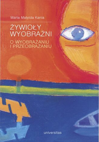 Żywioły wyobraźni. O wyobrażaniu i przeobrażaniu Marta Matylda Kania - okladka książki